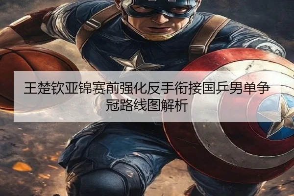王楚钦亚锦赛前强化反手衔接国乒男单争冠路线图解析